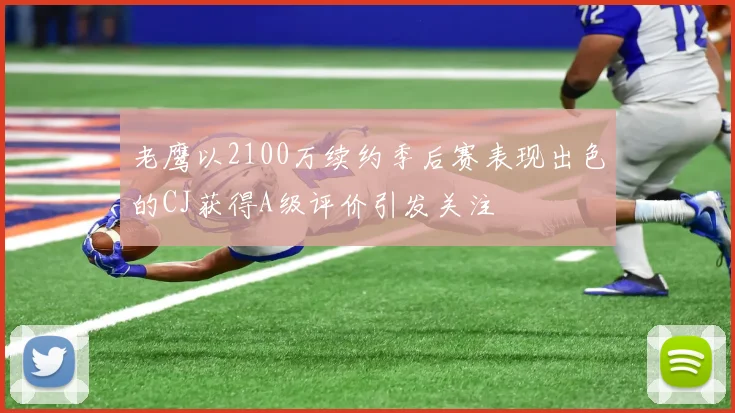 老鹰以2100万续约季后赛表现出色的CJ获得A级评价引发关注
