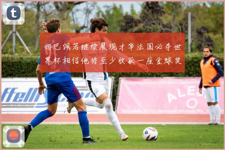 姆巴佩若继续展现才华法国必夺世界杯相信他将至少收获一座金球奖
