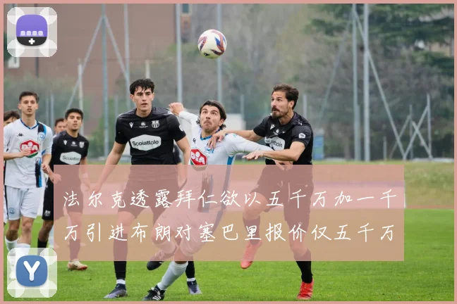 法尔克透露拜仁欲以五千万加一千万引进布朗对塞巴里报价仅五千万