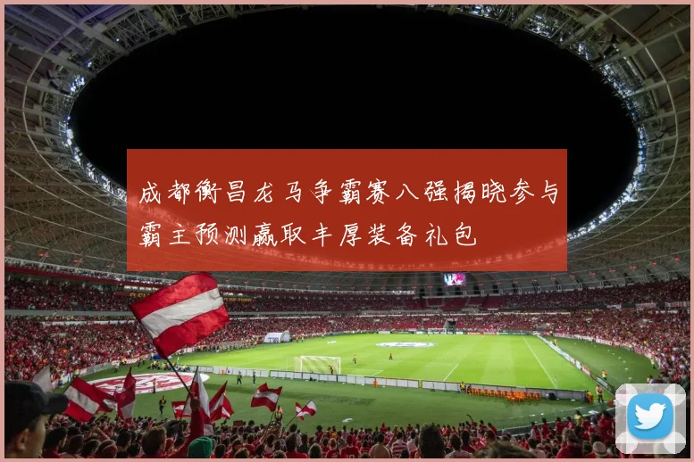 成都衡昌龙马争霸赛八强揭晓参与霸主预测赢取丰厚装备礼包