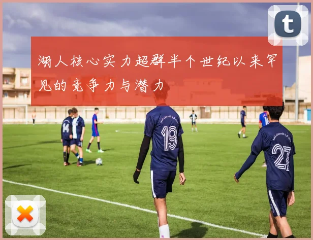 湖人核心实力超群半个世纪以来罕见的竞争力与潜力