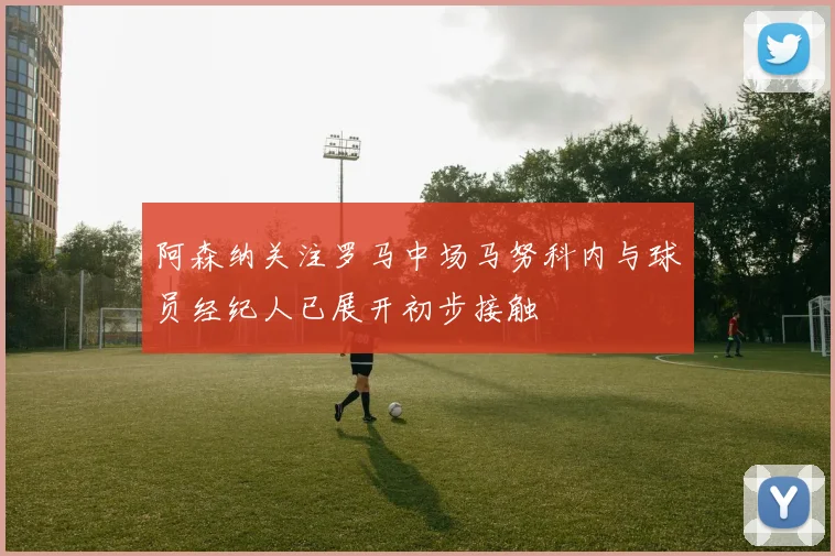 阿森纳关注罗马中场马努科内与球员经纪人已展开初步接触