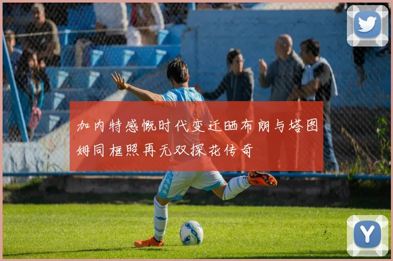 加内特感慨时代变迁晒布朗与塔图姆同框照再无双探花传奇