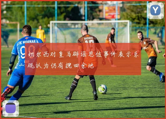 切尔西对皇马辟谣恩佐事件表示乐观认为仍有挽回余地