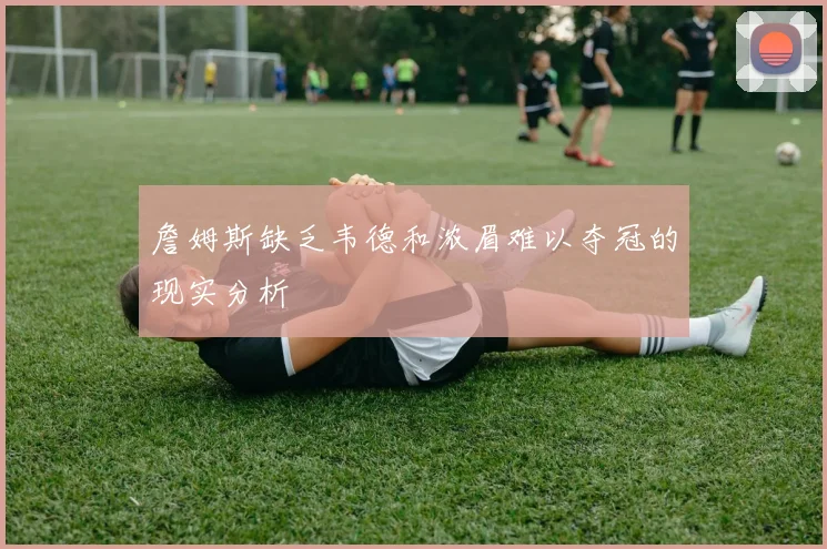詹姆斯缺乏韦德和浓眉难以夺冠的现实分析