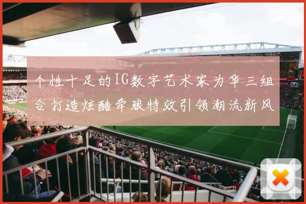 个性十足的IG数字艺术家为华三组合打造炫酷牵狼特效引领潮流新风尚