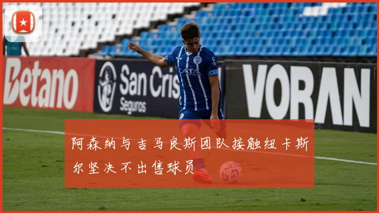阿森纳与吉马良斯团队接触纽卡斯尔坚决不出售球员