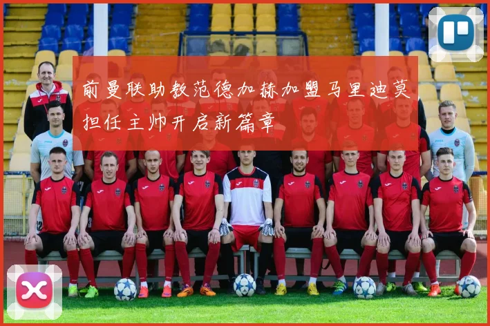 前曼联助教范德加赫加盟马里迪莫担任主帅开启新篇章