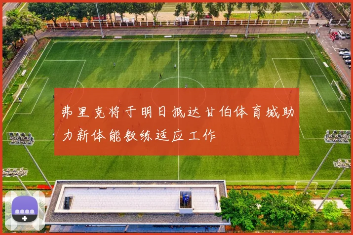 弗里克将于明日抵达甘伯体育城助力新体能教练适应工作