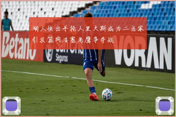 湖人快出手抢人里夫斯成为二当家引发篮网活塞老鹰争夺战