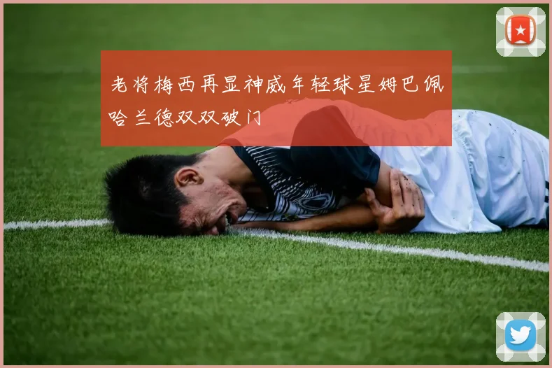 老将梅西再显神威年轻球星姆巴佩哈兰德双双破门