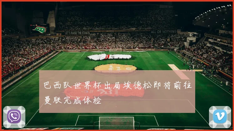巴西队世界杯出局埃德松即将前往曼联完成体检
