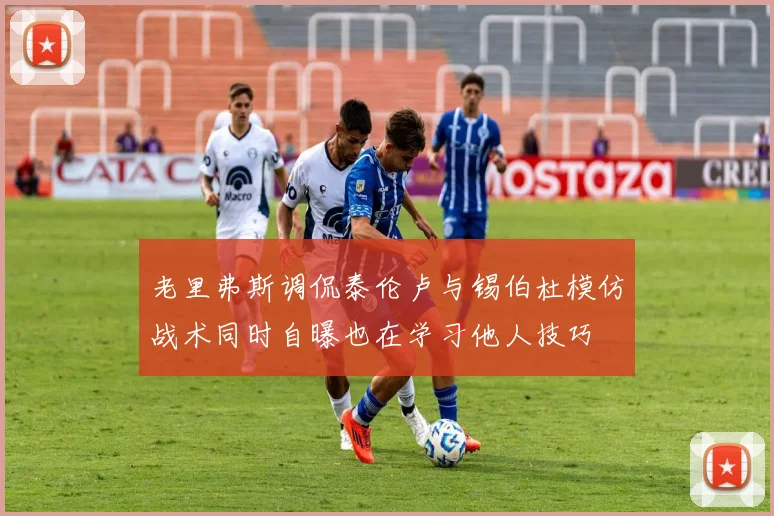 老里弗斯调侃泰伦卢与锡伯杜模仿战术同时自曝也在学习他人技巧