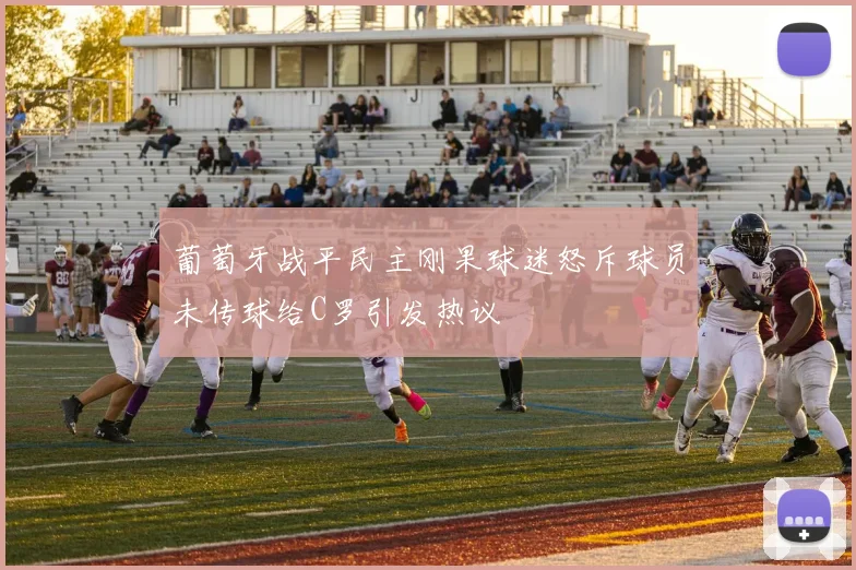 葡萄牙战平民主刚果球迷怒斥球员未传球给C罗引发热议
