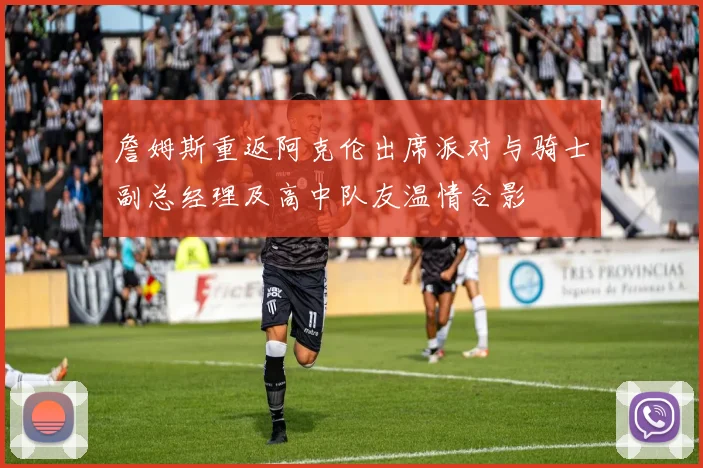詹姆斯重返阿克伦出席派对与骑士副总经理及高中队友温情合影