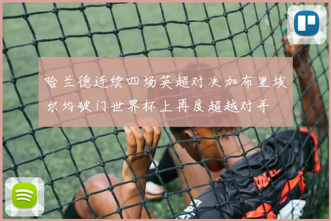 哈兰德连续四场英超对决加布里埃尔均破门世界杯上再度超越对手